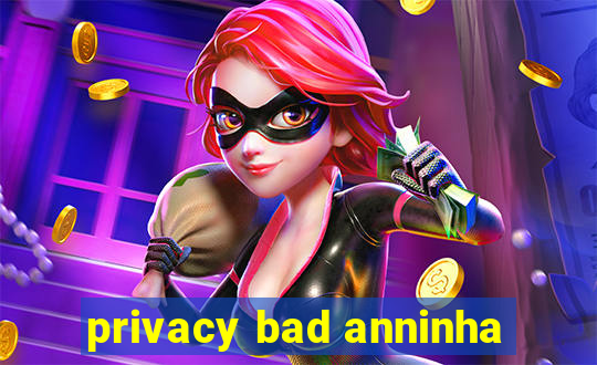 privacy bad anninha